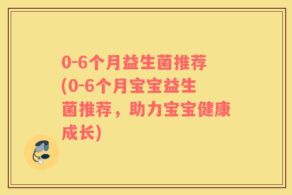 0-6个月益生菌推荐(0-6个月宝宝益生菌推荐，助力宝宝健康成长)