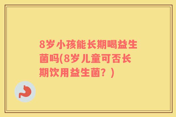 8岁小孩能长期喝益生菌吗(8岁儿童可否长期饮用益生菌？)
