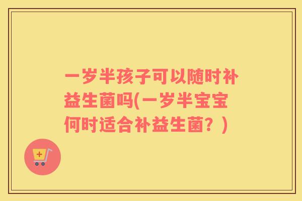 一岁半孩子可以随时补益生菌吗(一岁半宝宝何时适合补益生菌？)