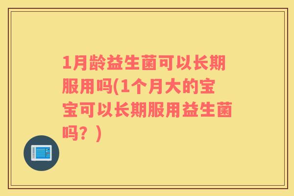 1月龄益生菌可以长期服用吗(1个月大的宝宝可以长期服用益生菌吗？)