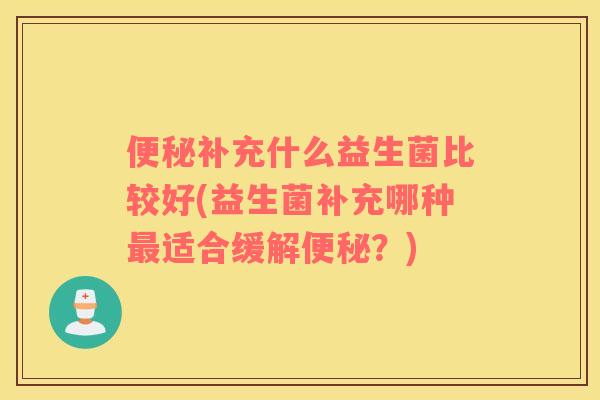 补充什么益生菌比较好(益生菌补充哪种适合缓解？)