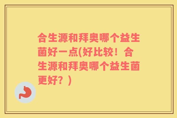 合生源和拜奥哪个益生菌好一点(好比较！合生源和拜奥哪个益生菌更好？)