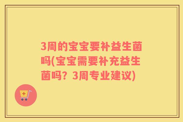 3周的宝宝要补益生菌吗(宝宝需要补充益生菌吗？3周专业建议)