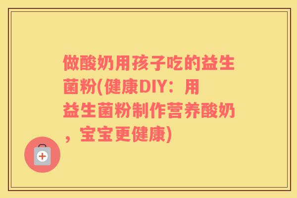 做酸奶用孩子吃的益生菌粉(健康DIY：用益生菌粉制作营养酸奶，宝宝更健康)