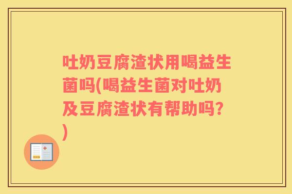 吐奶豆腐渣状用喝益生菌吗(喝益生菌对吐奶及豆腐渣状有帮助吗？)