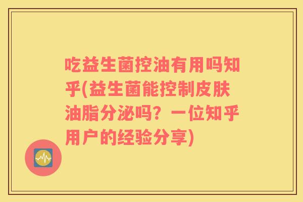 吃益生菌控油有用吗知乎(益生菌能控制皮肤油脂分泌吗？一位知乎用户的经验分享)