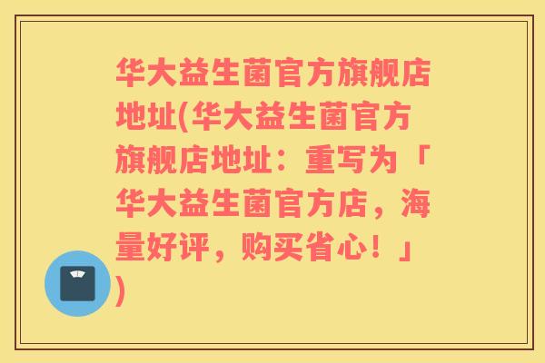华大益生菌官方旗舰店地址(华大益生菌官方旗舰店地址：重写为「华大益生菌官方店，海量好评，购买省心！」)