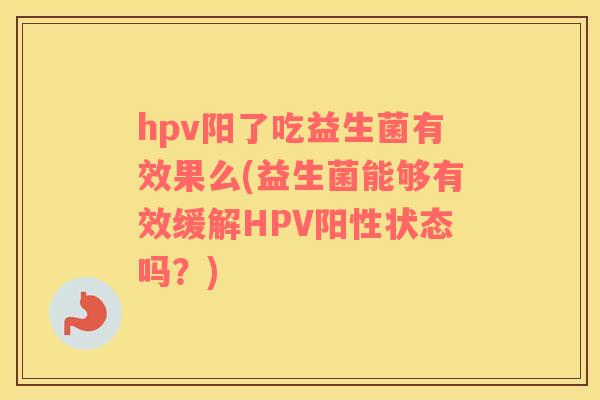 hpv阳了吃益生菌有效果么(益生菌能够有效缓解HPV阳性状态吗？)