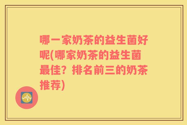 哪一家奶茶的益生菌好呢(哪家奶茶的益生菌最佳？排名前三的奶茶推荐)