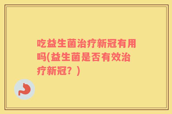 吃益生菌治疗新冠有用吗(益生菌是否有效治疗新冠？)