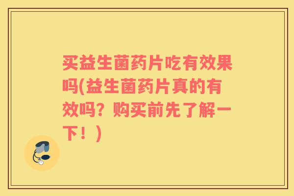 买益生菌药片吃有效果吗(益生菌药片真的有效吗？购买前先了解一下！)