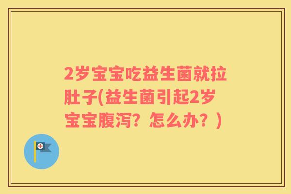 2岁宝宝吃益生菌就拉肚子(益生菌引起2岁宝宝腹泻？怎么办？)