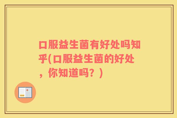 口服益生菌有好处吗知乎(口服益生菌的好处，你知道吗？)