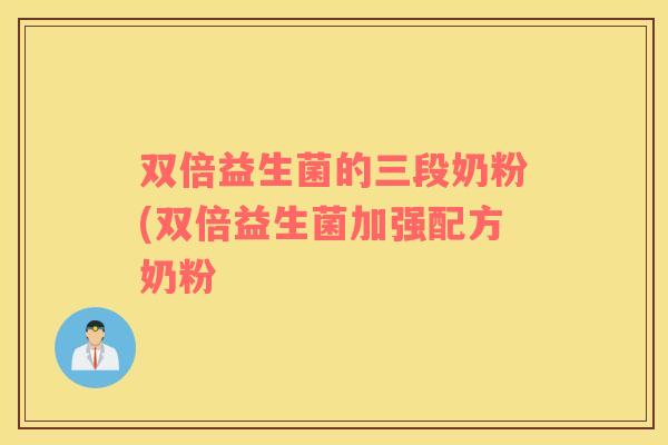 双倍益生菌的三段奶粉(双倍益生菌加强配方奶粉