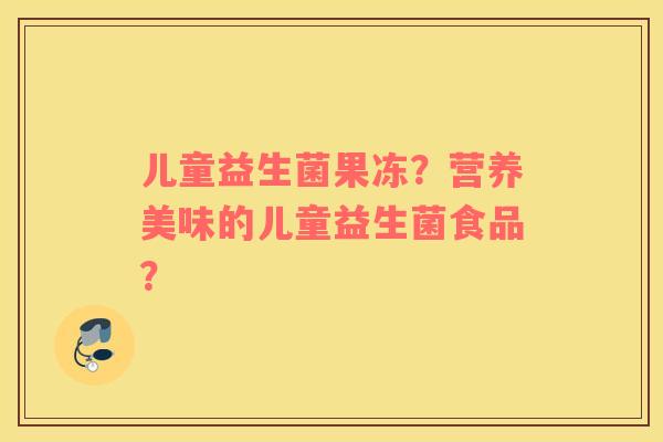 儿童益生菌果冻？营养美味的儿童益生菌食品？