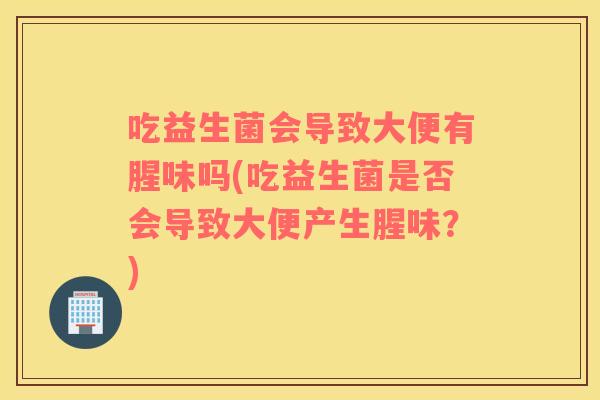 吃益生菌会导致大便有腥味吗(吃益生菌是否会导致大便产生腥味？)