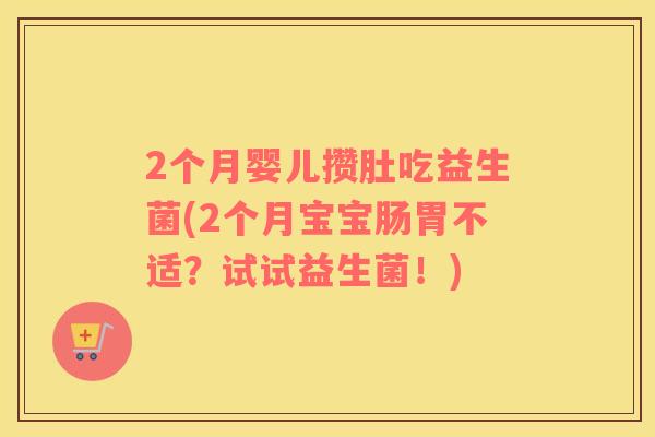 2个月婴儿攒肚吃益生菌(2个月宝宝肠胃不适?试试益生菌!) 2个月婴儿攒肚吃益生菌(2个月宝宝肠胃不适?试试益生菌!)