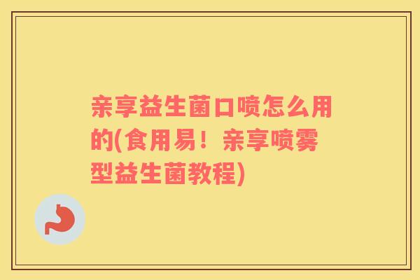 亲享益生菌口喷怎么用的(食用易！亲享喷雾型益生菌教程)