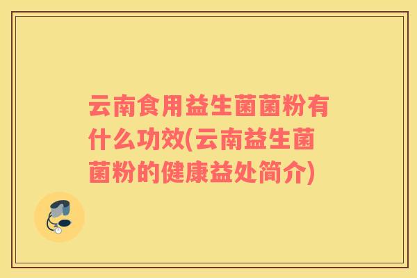 云南食用益生菌菌粉有什么功效(云南益生菌菌粉的健康益处简介)