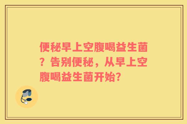 便秘早上空腹喝益生菌？告别便秘，从早上空腹喝益生菌开始？
