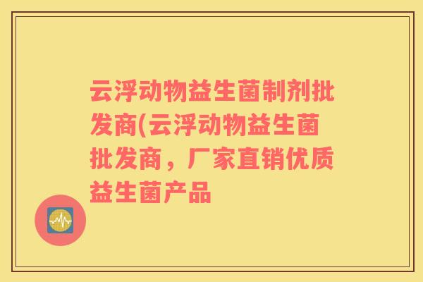 云浮动物益生菌制剂批发商(云浮动物益生菌批发商,厂家直销优质益生菌产品 云浮动物益生菌制剂批发商(云浮动物益生菌批发商,厂家直销优质益生菌产品