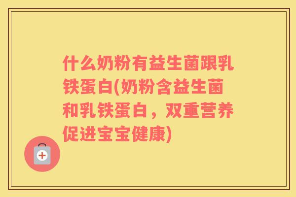 什么奶粉有益生菌跟乳铁蛋白(奶粉含益生菌和乳铁蛋白,双重营养促进宝宝健康) 什么奶粉有益生菌跟乳铁蛋白(奶粉含益生菌和乳铁蛋白,双重营养促进宝宝健康)
