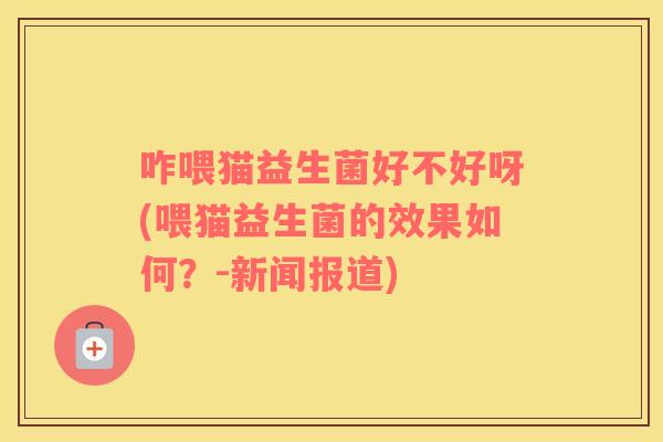 咋喂猫益生菌好不好呀(喂猫益生菌的效果如何?-新闻报道) 咋喂猫益生菌好不好呀(喂猫益生菌的效果如何?-新闻报道)