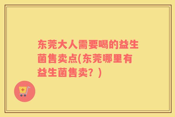 东莞大人需要喝的益生菌售卖点(东莞哪里有益生菌售卖？)