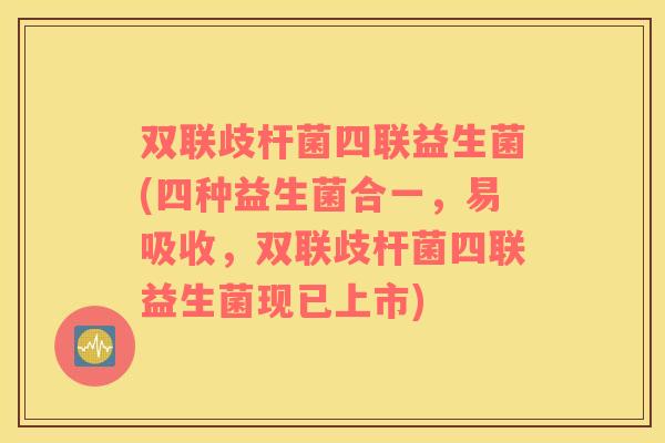双联歧杆菌四联益生菌(四种益生菌合一，易吸收，双联歧杆菌四联益生菌现已上市)