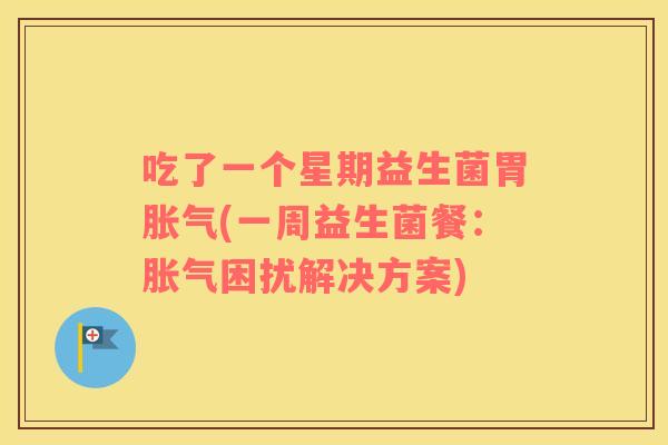 吃了一个星期益生菌胃胀气(一周益生菌餐：胀气困扰解决方案)