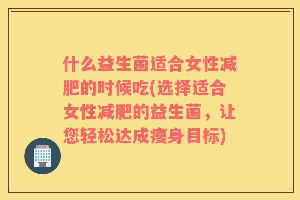 什么益生菌适合女性减肥的时候吃(选择适合女性减肥的益生菌，让您轻松达成瘦身目标)