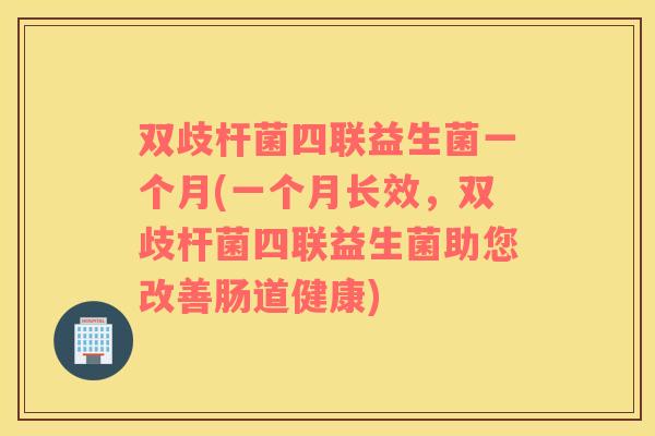 双歧杆菌四联益生菌一个月(一个月长效，双歧杆菌四联益生菌助您改善肠道健康)