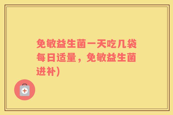 免敏益生菌一天吃几袋每日适量，免敏益生菌进补)