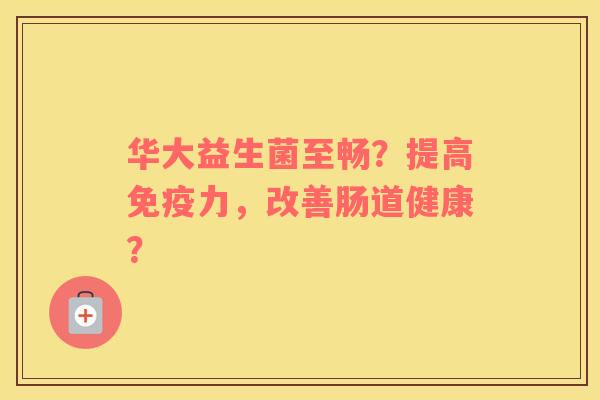 华大益生菌至畅？提高免疫力，改善肠道健康？