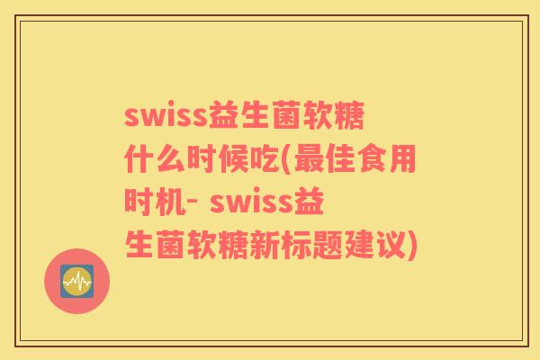 swiss益生菌软糖什么时候吃(最佳食用时机- swiss益生菌软糖新标题建议)