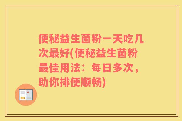 便秘益生菌粉一天吃几次最好(便秘益生菌粉最佳用法：每日多次，助你排便顺畅)