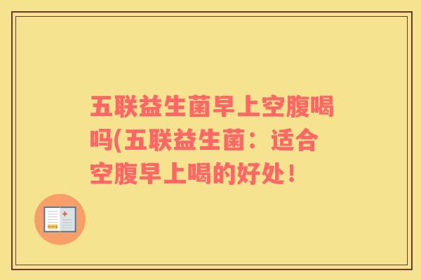 五联益生菌早上空腹喝吗(五联益生菌：适合空腹早上喝的好处！