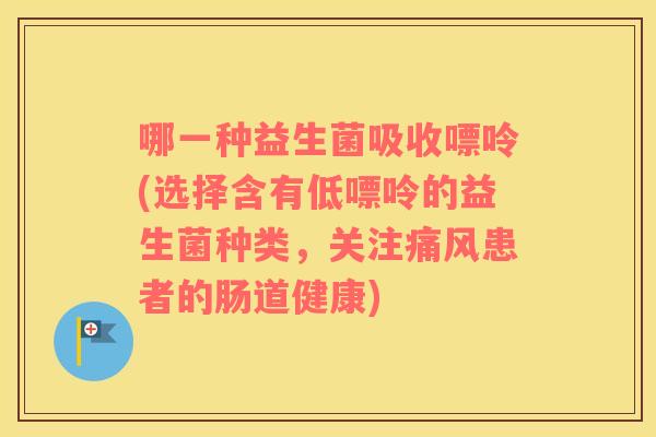 哪一种益生菌吸收嘌呤(选择含有低嘌呤的益生菌种类，关注痛风患者的肠道健康)