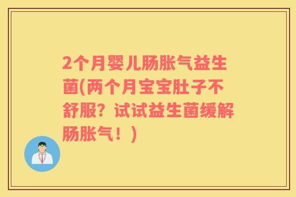 2个月婴儿肠胀气益生菌(两个月宝宝肚子不舒服？试试益生菌缓解肠胀气！)