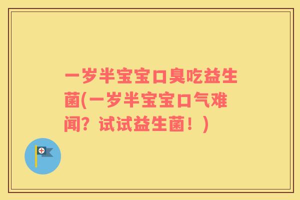 一岁半宝宝口臭吃益生菌(一岁半宝宝口气难闻？试试益生菌！)