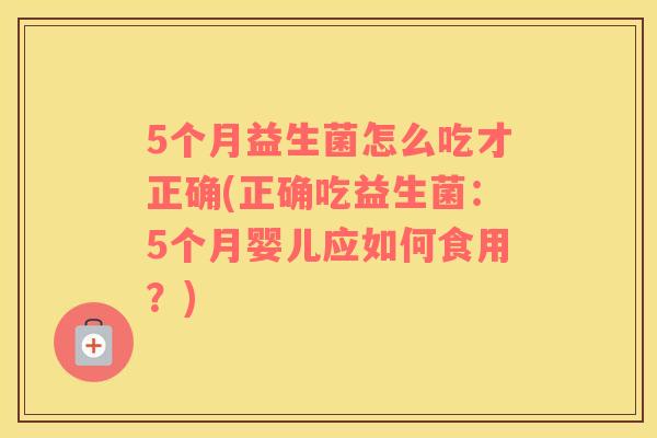 5个月益生菌怎么吃才正确(正确吃益生菌：5个月婴儿应如何食用？)