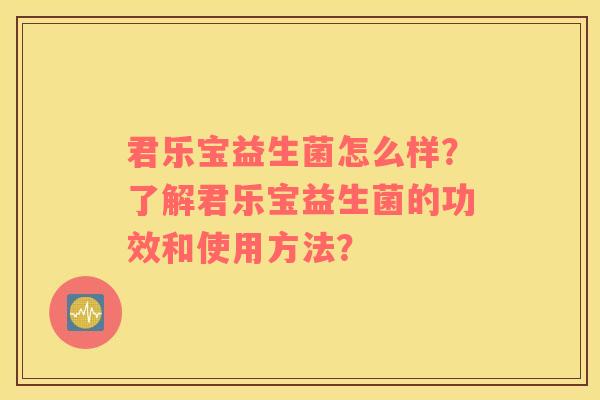 君乐宝益生菌怎么样？了解君乐宝益生菌的功效和使用方法？