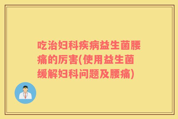 吃治妇科疾病益生菌腰痛的厉害(使用益生菌缓解妇科问题及腰痛)