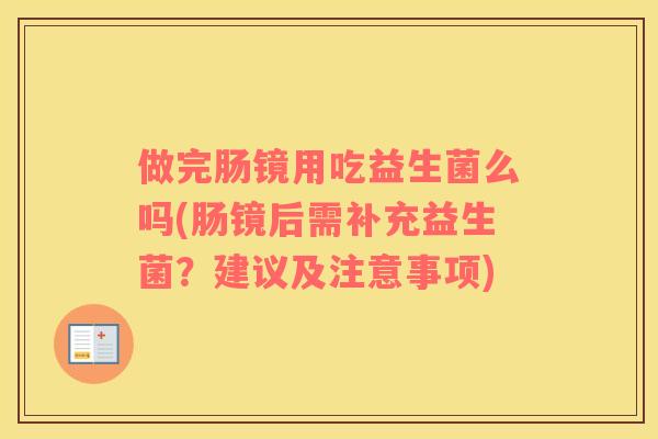 做完肠镜用吃益生菌么吗(肠镜后需补充益生菌?建议及注意事项) 做完肠镜用吃益生菌么吗(肠镜后需补充益生菌?建议及注意事项)