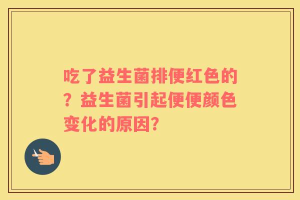 吃了益生菌排便红色的？益生菌引起便便颜色变化的原因？