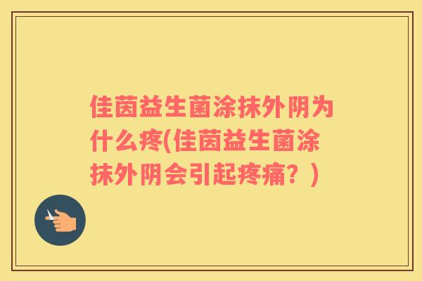 佳茵益生菌涂抹外阴为什么疼(佳茵益生菌涂抹外阴会引起疼痛？)