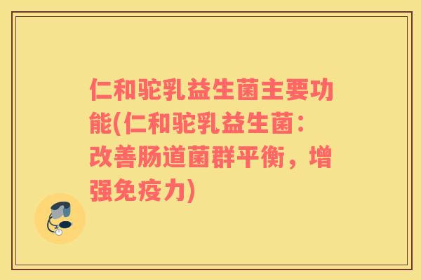 仁和驼乳益生菌主要功能(仁和驼乳益生菌：改善肠道菌群平衡，增强免疫力)