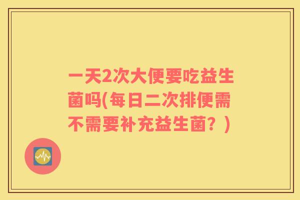 一天2次大便要吃益生菌吗(每日二次排便需不需要补充益生菌？)