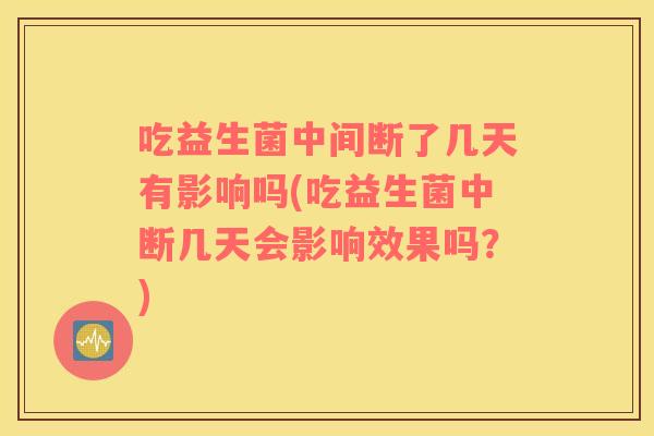 吃益生菌中间断了几天有影响吗(吃益生菌中断几天会影响效果吗？)