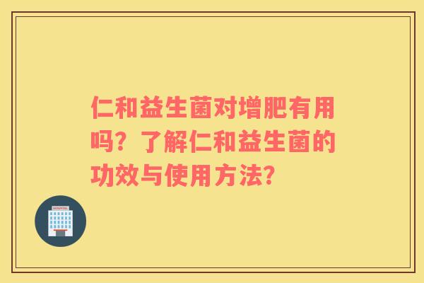 仁和益生菌对增肥有用吗？了解仁和益生菌的功效与使用方法？